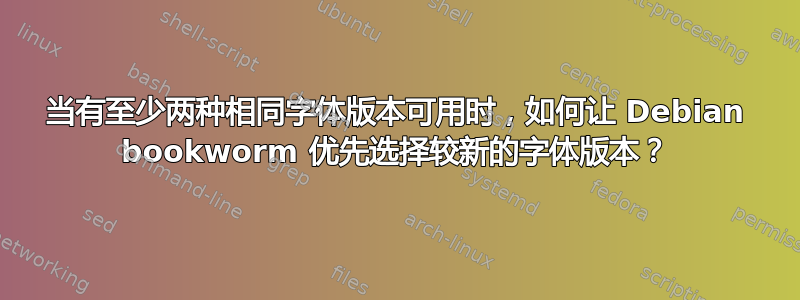 当有至少两种相同字体版本可用时，如何让 Debian bookworm 优先选择较新的字体版本？