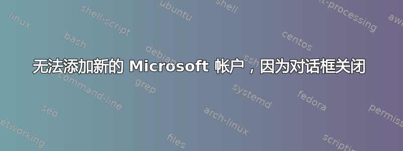 无法添加新的 Microsoft 帐户，因为对话框关闭