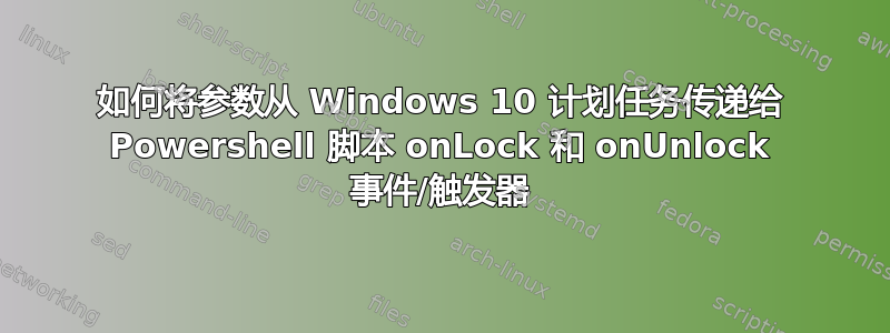 如何将参数从 Windows 10 计划任务传递给 Powershell 脚本 onLock 和 onUnlock 事件/触发器