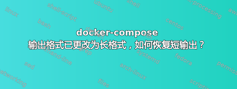 docker-compose 输出格式已更改为长格式，如何恢复短输出？