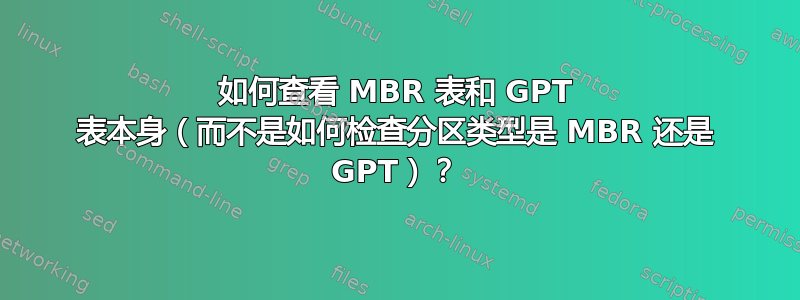 如何查看 MBR 表和 GPT 表本身（而不是如何检查分区类型是 MBR 还是 GPT）？