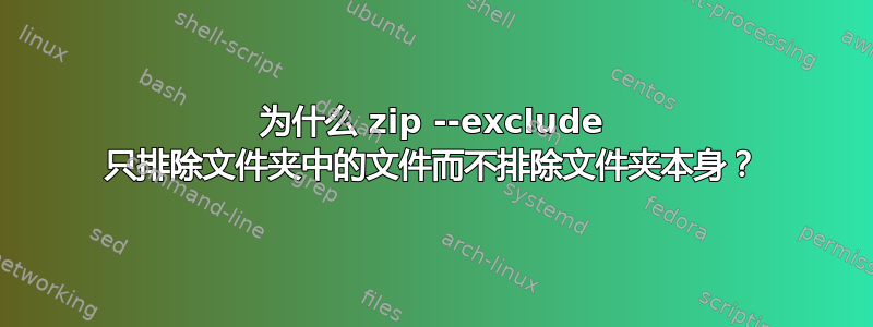 为什么 zip --exclude 只排除文件夹中的文件而不排除文件夹本身？