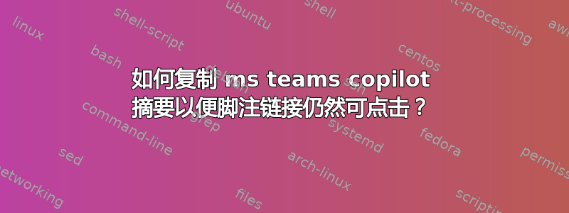 如何复制 ms teams copilot 摘要以便脚注链接仍然可点击？