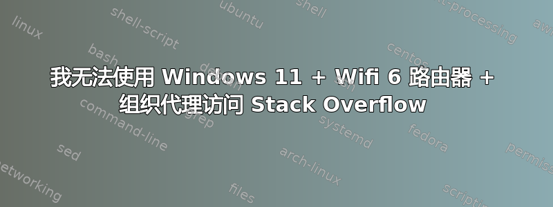 我无法使用 Windows 11 + Wifi 6 路由器 + 组织代理访问 Stack Overflow