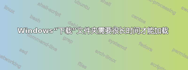 Windows“下载”文件夹需要很长时间才能加载