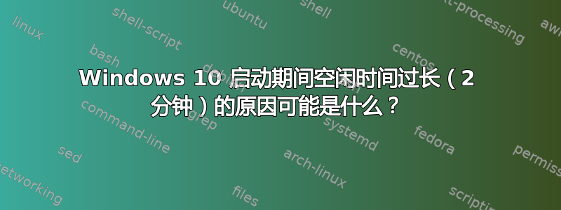 Windows 10 启动期间空闲时间过长（2 分钟）的原因可能是什么？