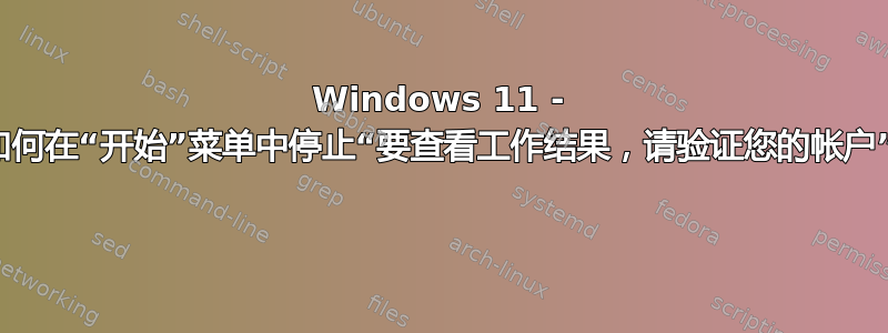 Windows 11 - 如何在“开始”菜单中停止“要查看工作结果，请验证您的帐户” 