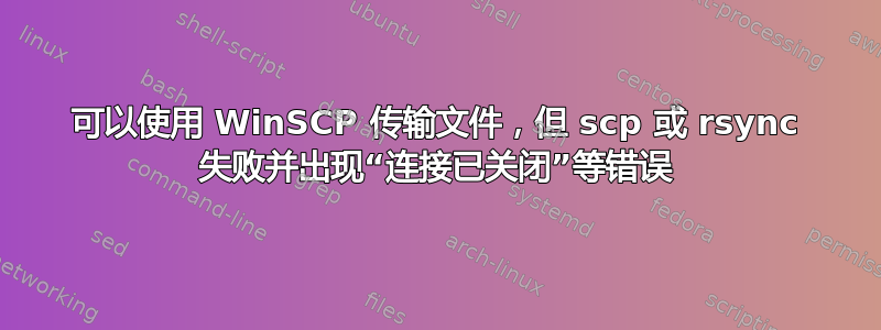 可以使用 WinSCP 传输文件，但 scp 或 rsync 失败并出现“连接已关闭”等错误