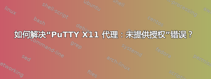 如何解决“PuTTY X11 代理：未提供授权”错误？