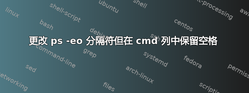 更改 ps -eo 分隔符但在 cmd 列中保留空格