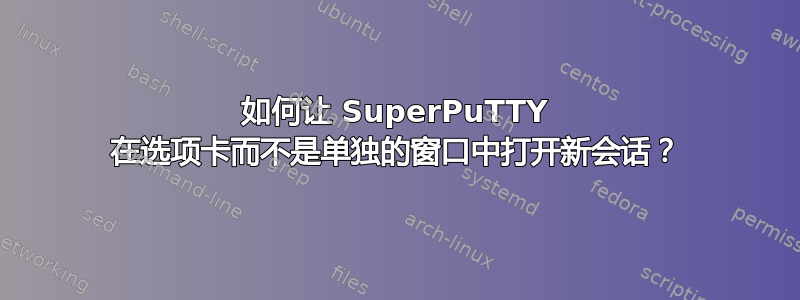 如何让 SuperPuTTY 在选项卡而不是单独的窗口中打开新会话？