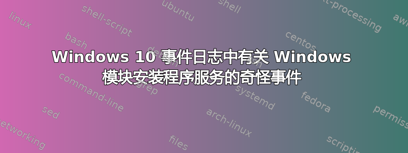 Windows 10 事件日志中有关 Windows 模块安装程序服务的奇怪事件