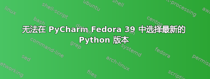 无法在 PyCharm Fedora 39 中选择最新的 Python 版本