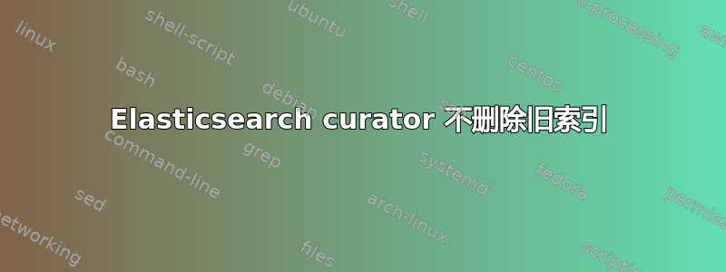 Elasticsearch curator 不删除旧索引