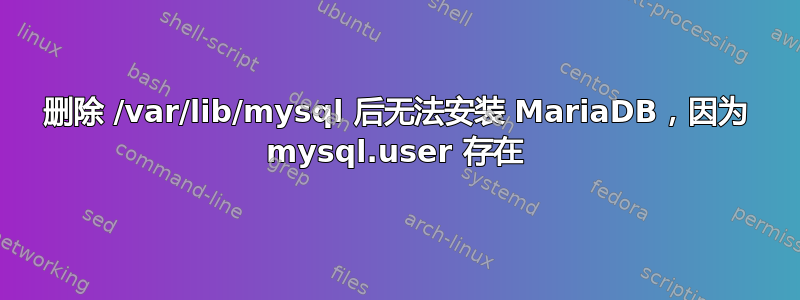 删除 /var/lib/mysql 后无法安装 MariaDB，因为 mysql.user 存在