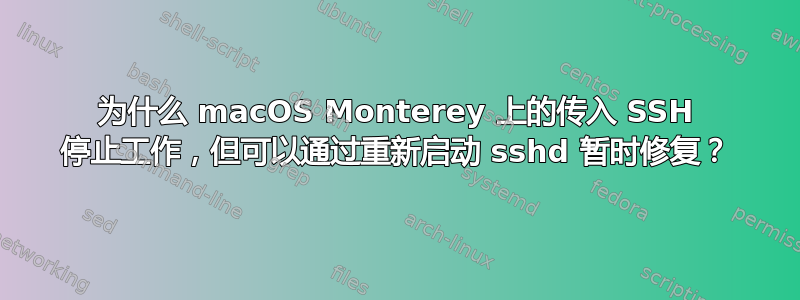 为什么 macOS Monterey 上的传入 SSH 停止工作，但可以通过重新启动 sshd 暂时修复？