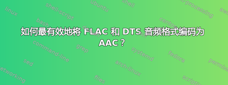 如何最有效地将 FLAC 和 DTS 音频格式编码为 AAC？