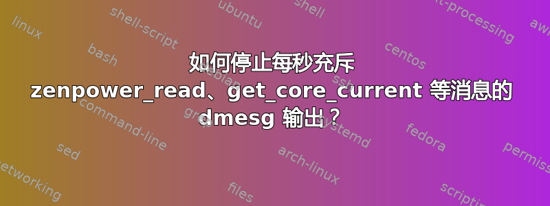 如何停止每秒充斥 zenpower_read、get_core_current 等消息的 dmesg 输出？