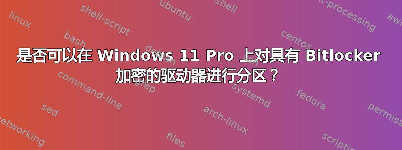 是否可以在 Windows 11 Pro 上对具有 Bitlocker 加密的驱动器进行分区？