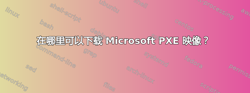 在哪里可以下载 Microsoft PXE 映像？