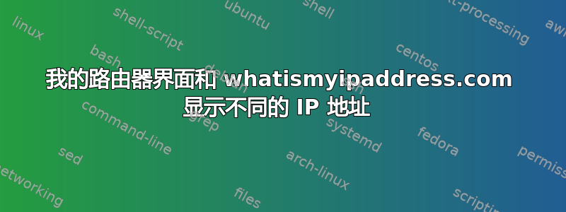 我的路由器界面和 whatismyipaddress.com 显示不同的 IP 地址 