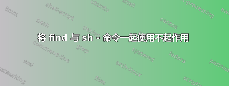 将 find 与 sh - 命令一起使用不起作用