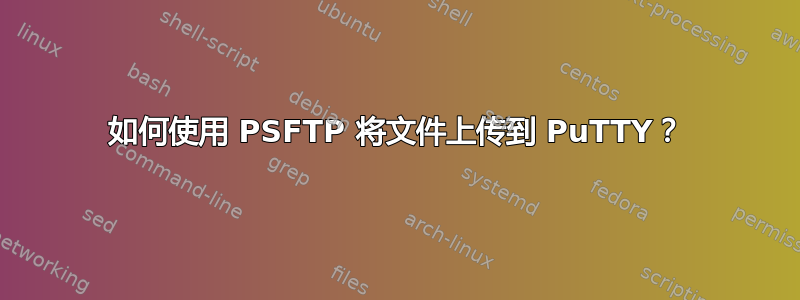 如何使用 PSFTP 将文件上传到 PuTTY？