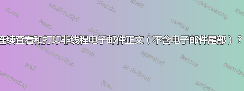 连续查看和打印非线程电子邮件正文（不含电子邮件尾部）？