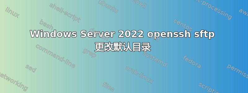 Windows Server 2022 openssh sftp 更改默认目录