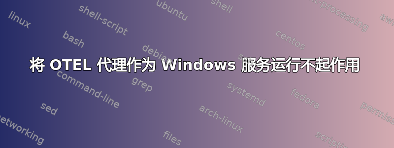 将 OTEL 代理作为 Windows 服务运行不起作用