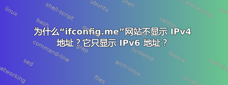 为什么“ifconfig.me”网站不显示 IPv4 地址？它只显示 IPv6 地址？