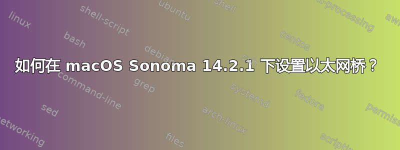 如何在 macOS Sonoma 14.2.1 下设置以太网桥？