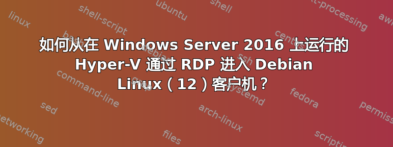 如何从在 Windows Server 2016 上运行的 Hyper-V 通过 RDP 进入 Debian Linux（12）客户机？