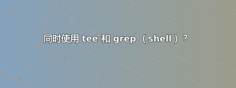 同时使用 tee 和 grep （shell）？