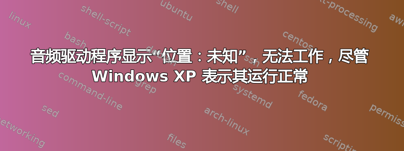 音频驱动程序显示“位置：未知”，无法工作，尽管 Windows XP 表示其运行正常