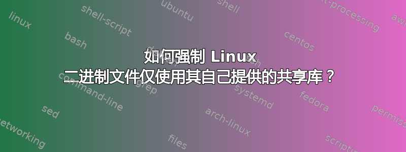 如何强制 Linux 二进制文件仅使用其自己提供的共享库？