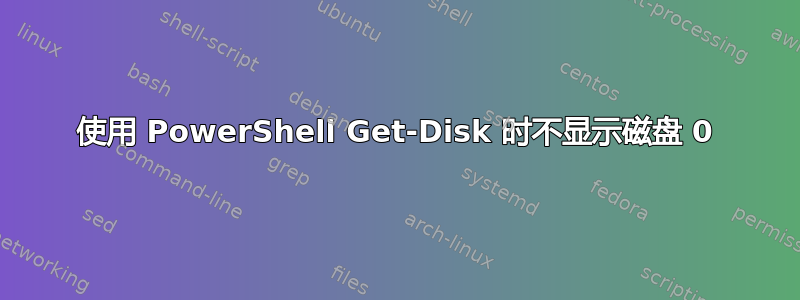 使用 PowerShell Get-Disk 时不显示磁盘 0