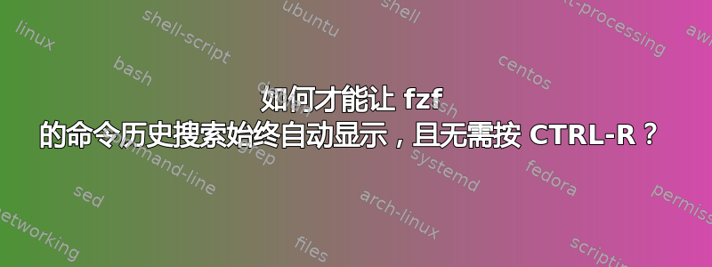 如何才能让 fzf 的命令历史搜索始终自动显示，且无需按 CTRL-R？