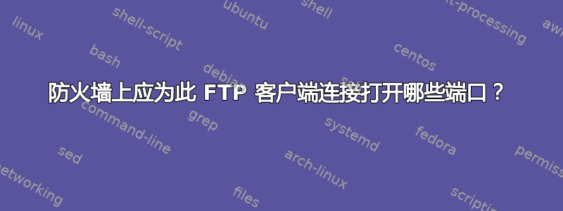 防火墙上应为此 FTP 客户端连接打开哪些端口？