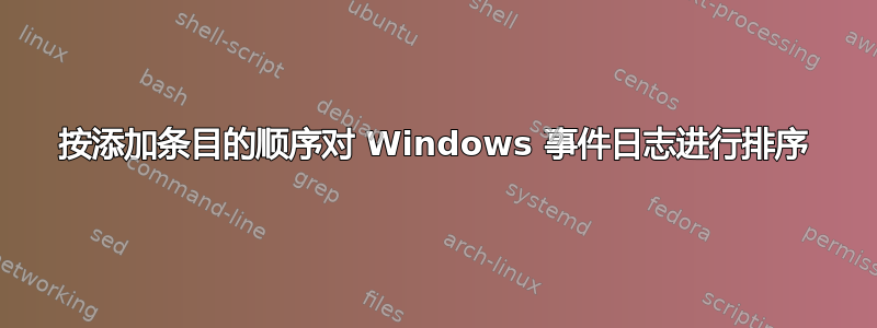 按添加条目的顺序对 Windows 事件日志进行排序