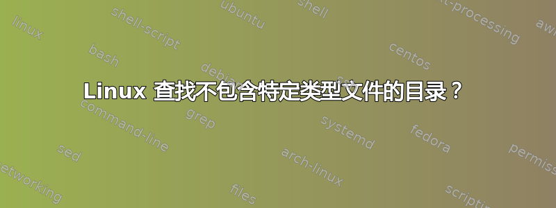 Linux 查找不包含特定类型文件的目录？