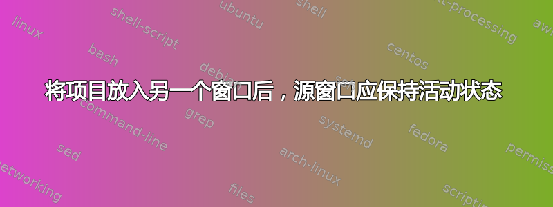 将项目放入另一个窗口后，源窗口应保持活动状态