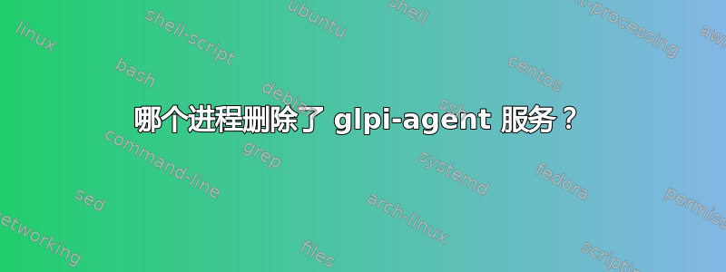 哪个进程删除了 glpi-agent 服务？