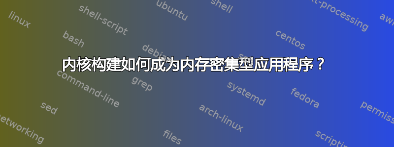 内核构建如何成为内存密集型应用程序？