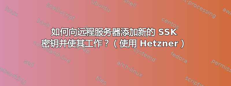 如何向远程服务器添加新的 SSK 密钥并使其工作？（使用 Hetzner）