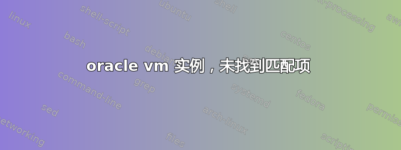 oracle vm 实例，未找到匹配项