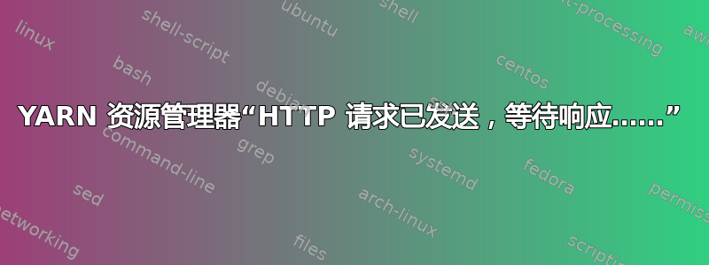 YARN 资源管理器“HTTP 请求已发送，等待响应……”