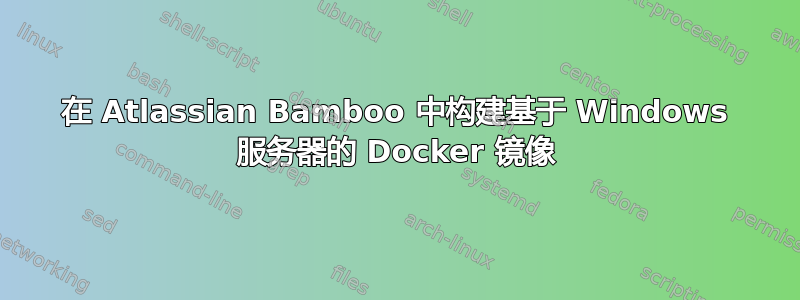 在 Atlassian Bamboo 中构建基于 Windows 服务器的 Docker 镜像