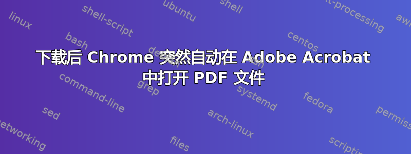 下载后 Chrome 突然自动在 Adob​​e Acrobat 中打开 PDF 文件