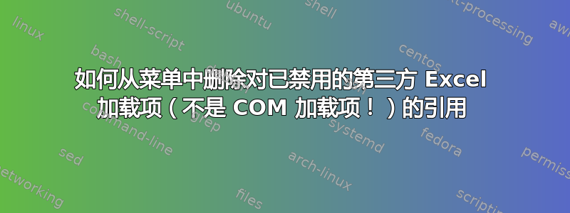 如何从菜单中删除对已禁用的第三方 Excel 加载项（不是 COM 加载项！）的引用